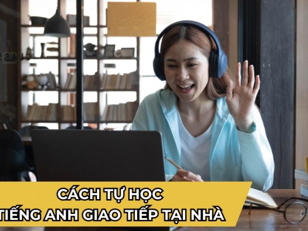 Tổng Hợp 8 Cách Tự Học Tiếng Anh Giao Tiếp Tại Nhà Đơn Giản Và Hiệu Quả